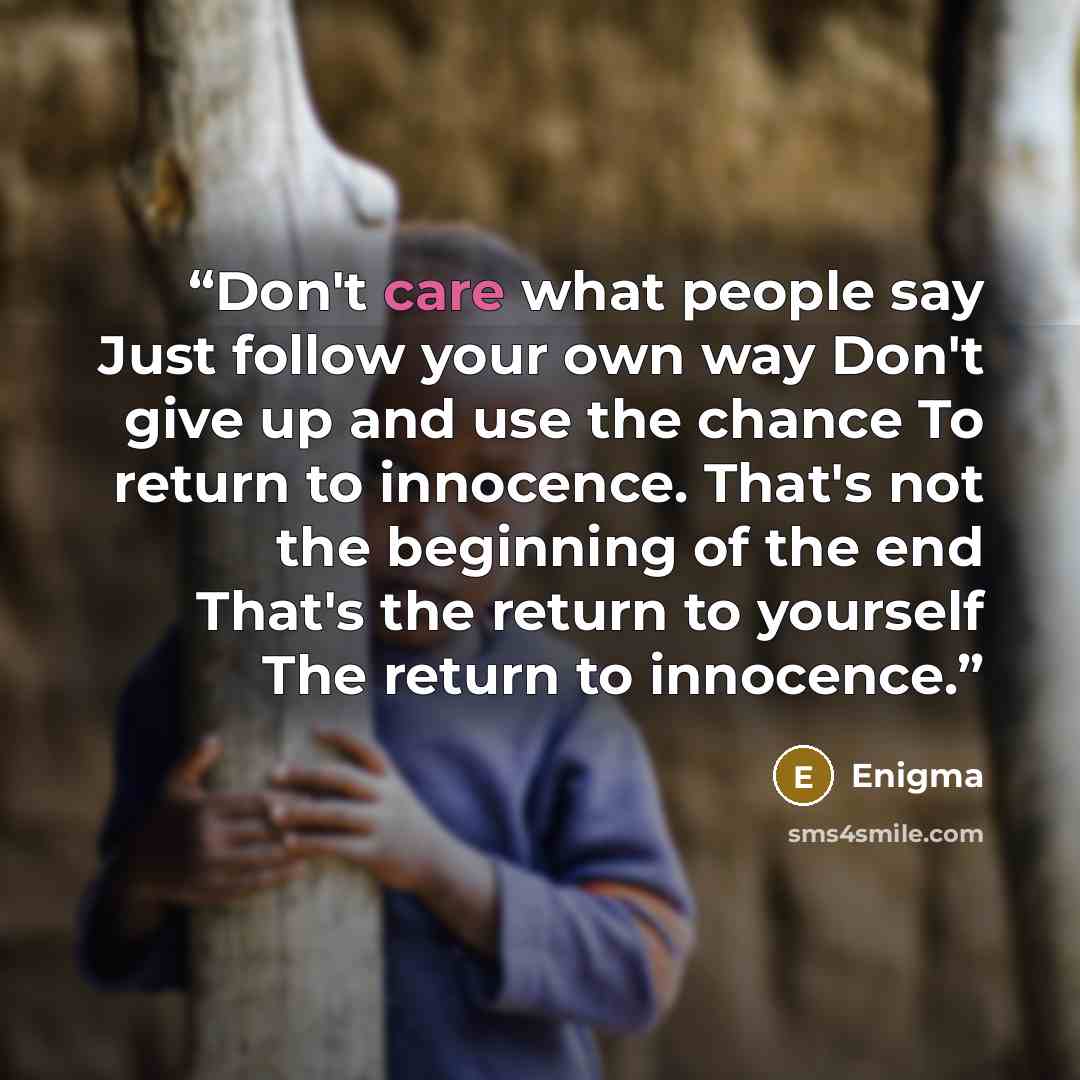 “Don't care what people say Just follow your own way Don't give up and use the chance To return to innocence. That's not the beginning of the end That's the return to yourself The return to innocence.” quote by Enigma