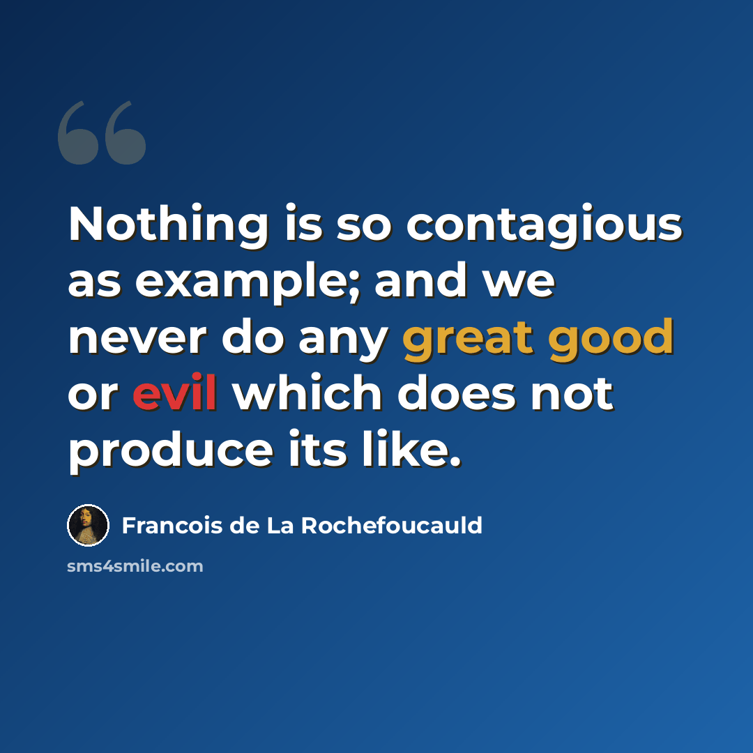 “Nothing is so contagious as example; and we never do any great good or evil which does not produce its like.” quote by Francois de La Rochefoucauld