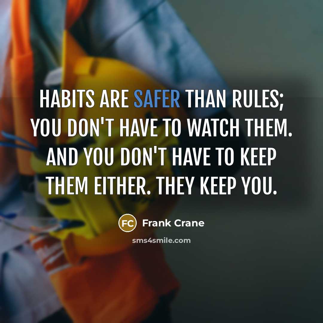 “Habits are safer than rules; you don't have to watch them. And you don't have to keep them either. They keep you.” quote by Frank Crane