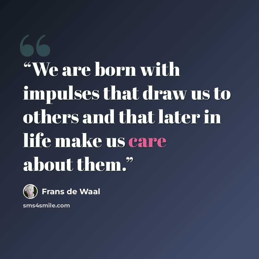 “We are born with impulses that draw us to others and that later in life make us care about them.” quote by Frans de Waal