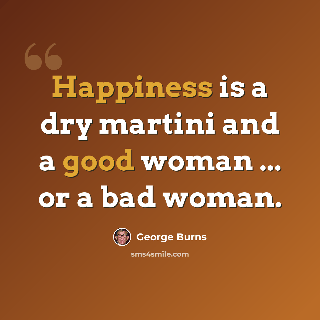“Happiness is a dry martini and a good woman ... or a bad woman.” quote by George Burns