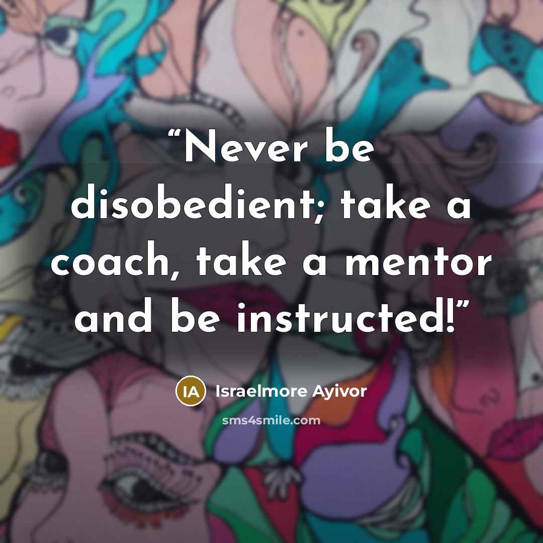 “Never be disobedient; take a coach, take a mentor and be instructed!” quote by Israelmore Ayivor