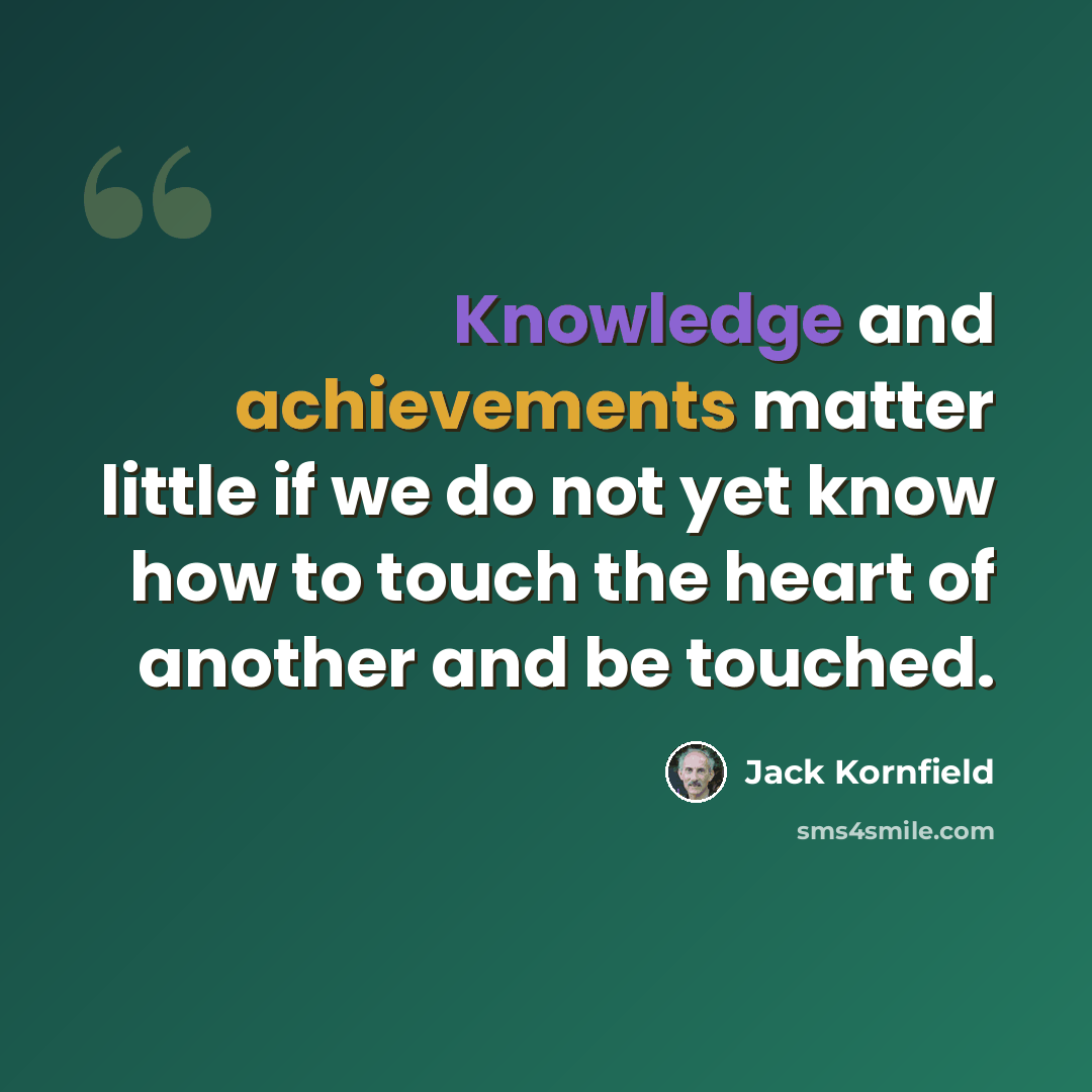 “Knowledge and achievements matter little if we do not yet know how to touch the heart of another and be touched.” quote by Jack Kornfield