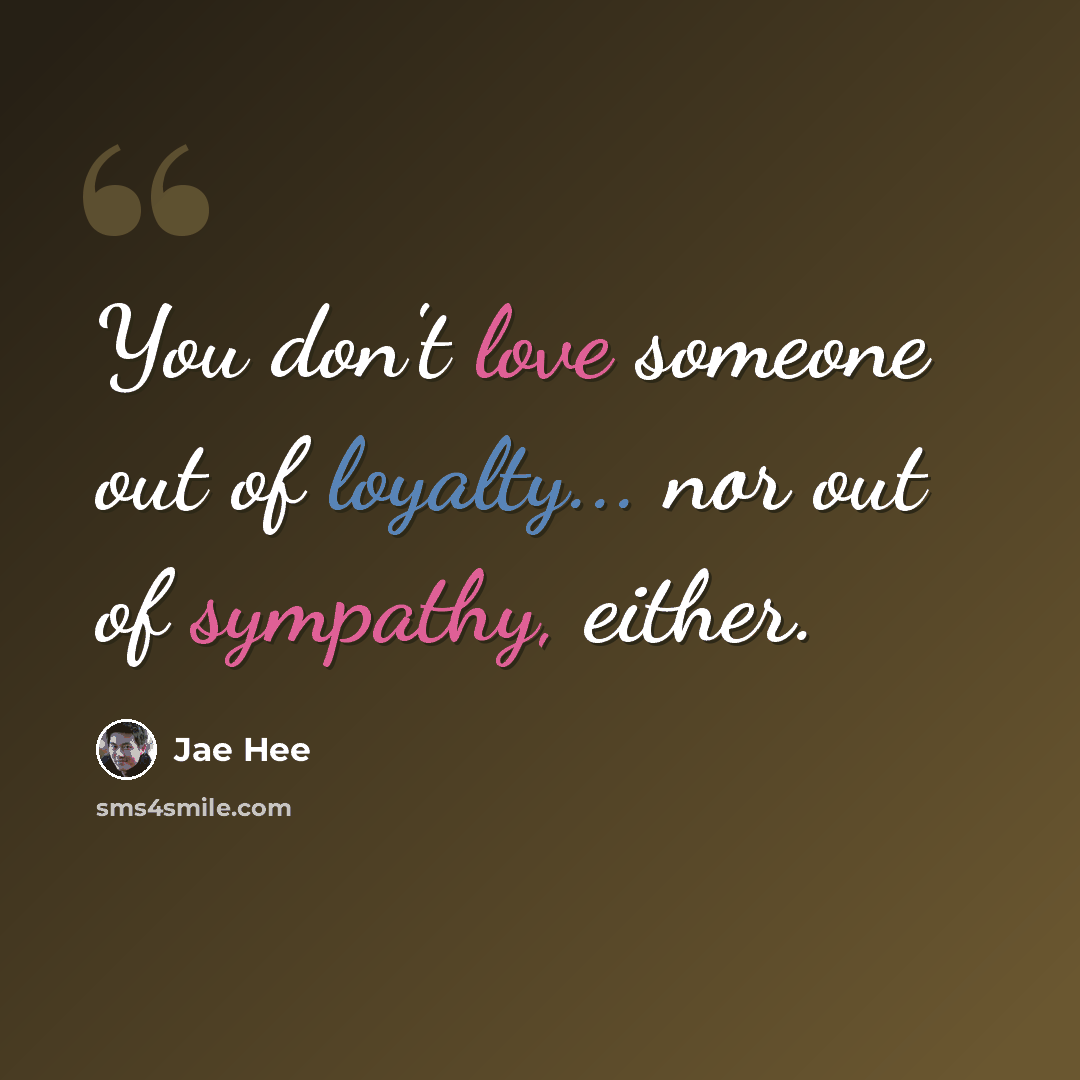 “You don't love someone out of loyalty... nor out of sympathy, either.” quote by Jae Hee