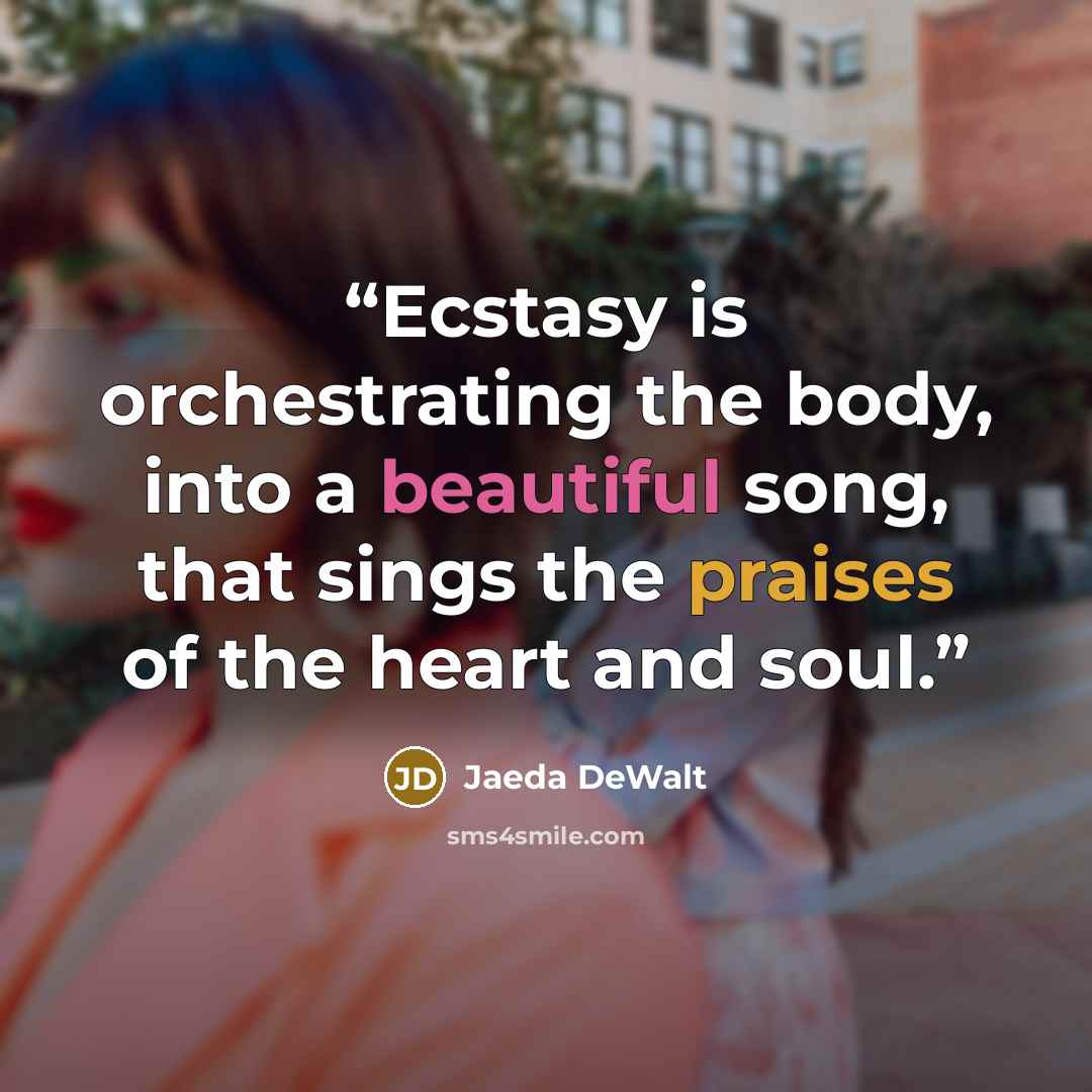 “Ecstasy is orchestrating the body, into a beautiful song, that sings the praises of the heart and soul.” quote by Jaeda DeWalt