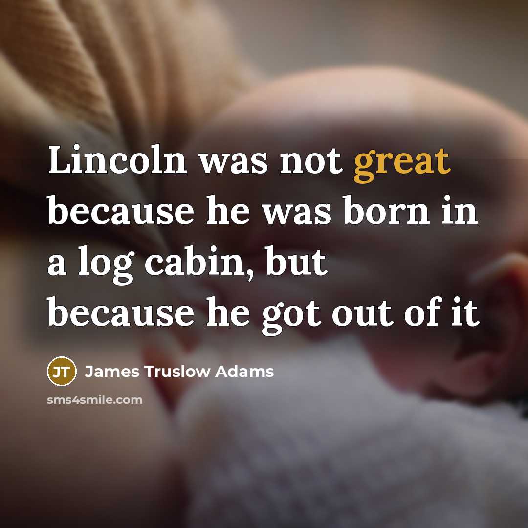 “Lincoln was not great because he was born in a log cabin, but because he got out of it” quote by James Truslow Adams