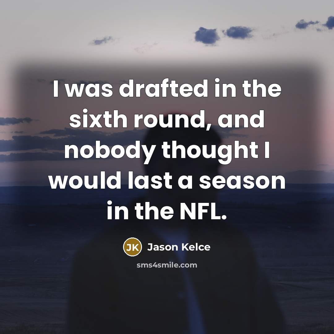 “I was drafted in the sixth round, and nobody thought I would last a season in the NFL.” quote by Jason Kelce