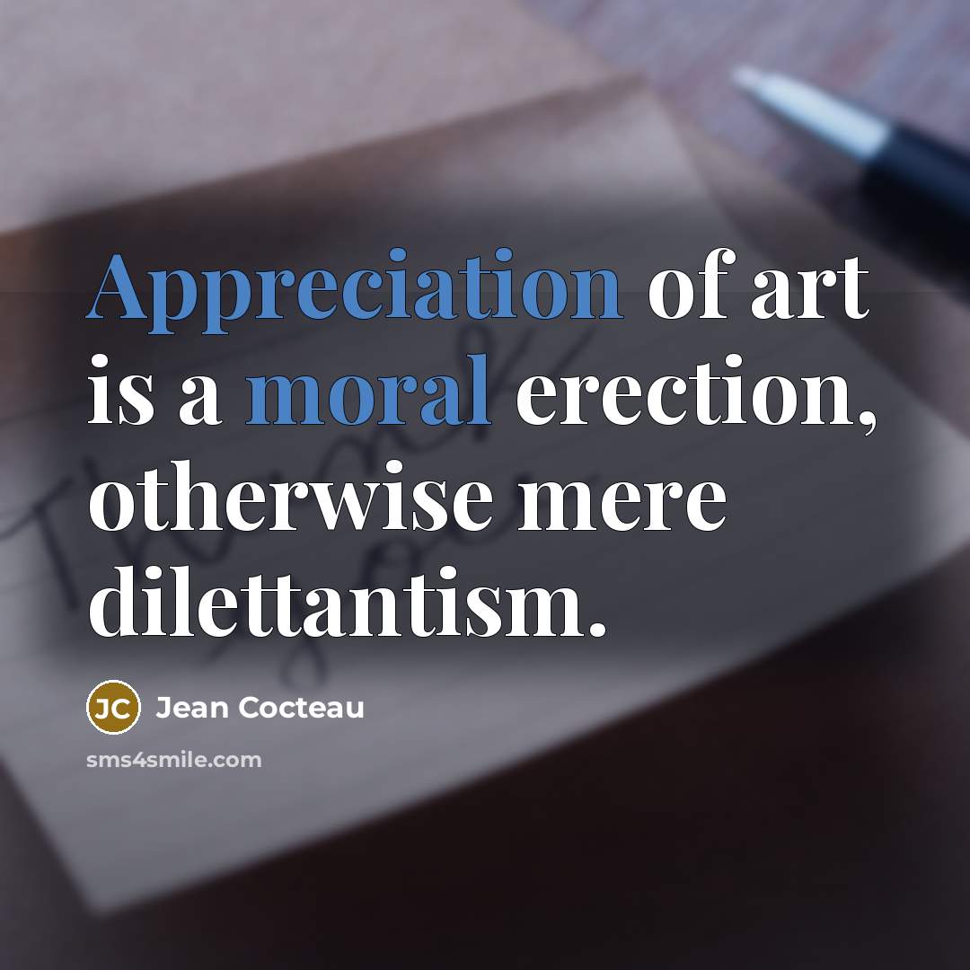 “Appreciation of art is a moral erection, otherwise mere dilettantism.” quote by Jean Cocteau