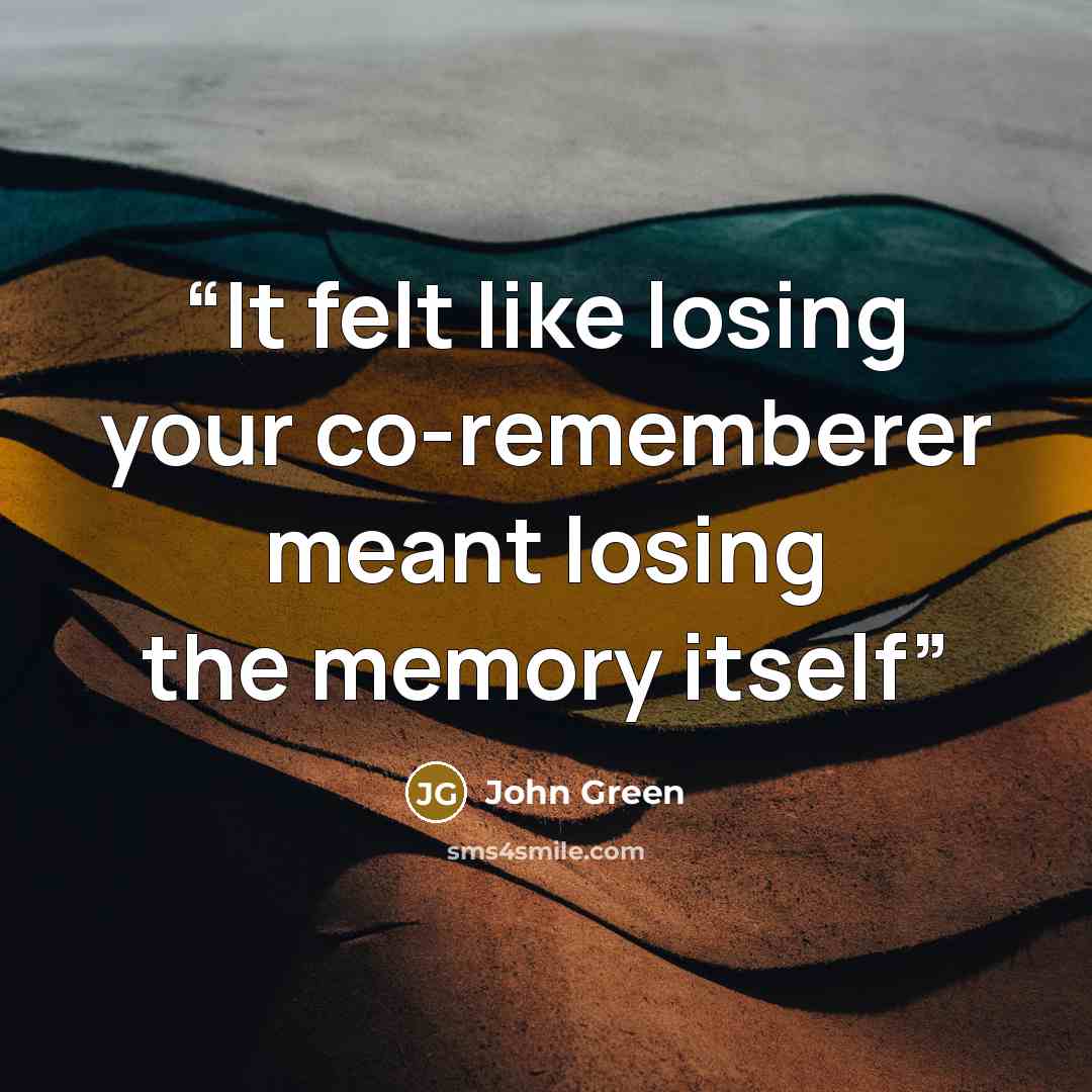 “It felt like losing your co-rememberer meant losing the memory itself” quote by John Green