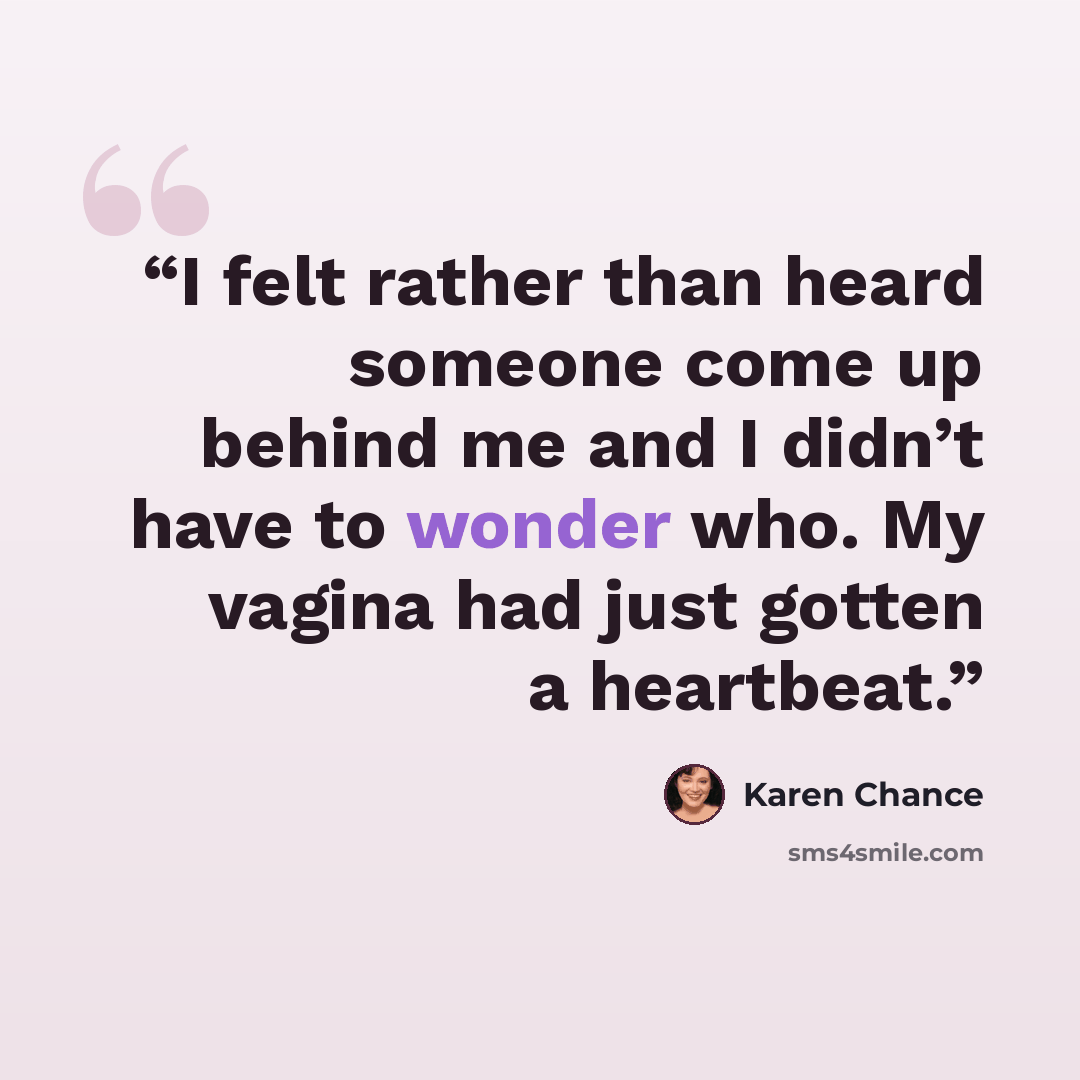 “I felt rather than heard someone come up behind me and I didn’t have to wonder who. My vagina had just gotten a heartbeat.” quote by Karen Chance