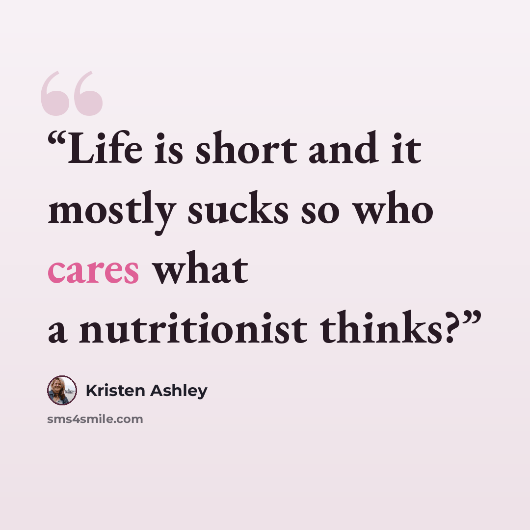 “Life is short and it mostly sucks so who cares what a nutritionist thinks?” quote by Kristen Ashley