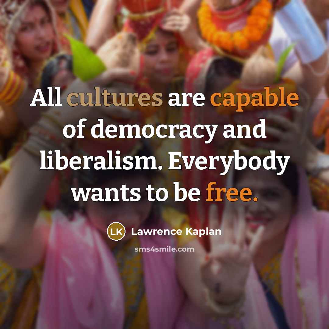 “All cultures are capable of democracy and liberalism. Everybody wants to be free.” quote by Lawrence Kaplan