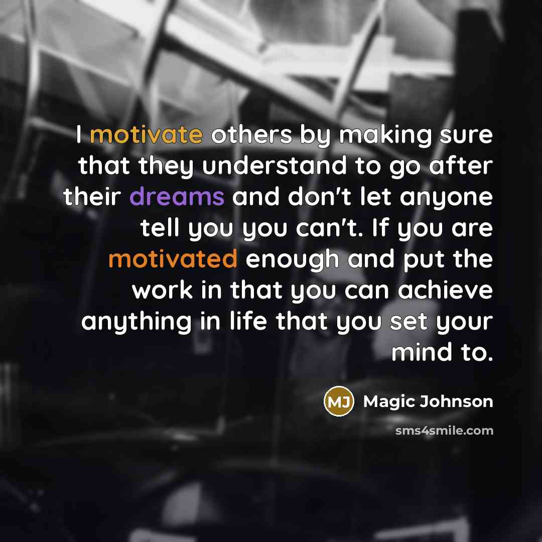 “I motivate others by making sure that they understand to go after their dreams and don't let anyone tell you you can't. If you are motivated enough and put the work in that you can achieve anything in life that you set your mind to.” quote by Magic Johnson