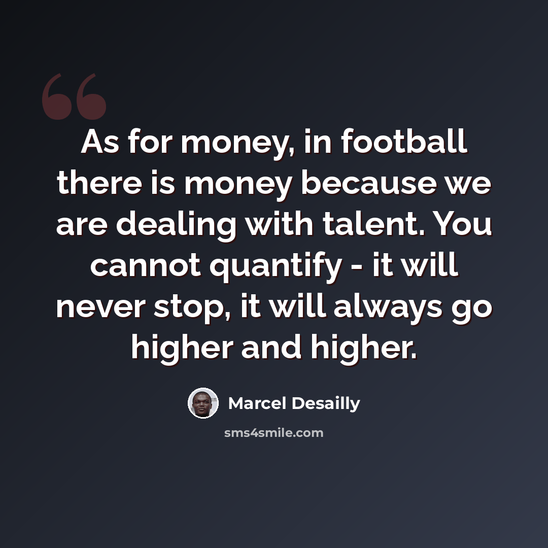 “As for money, in football there is money because we are dealing with talent. You cannot quantify - it will never stop, it will always go higher and higher.” quote by Marcel Desailly