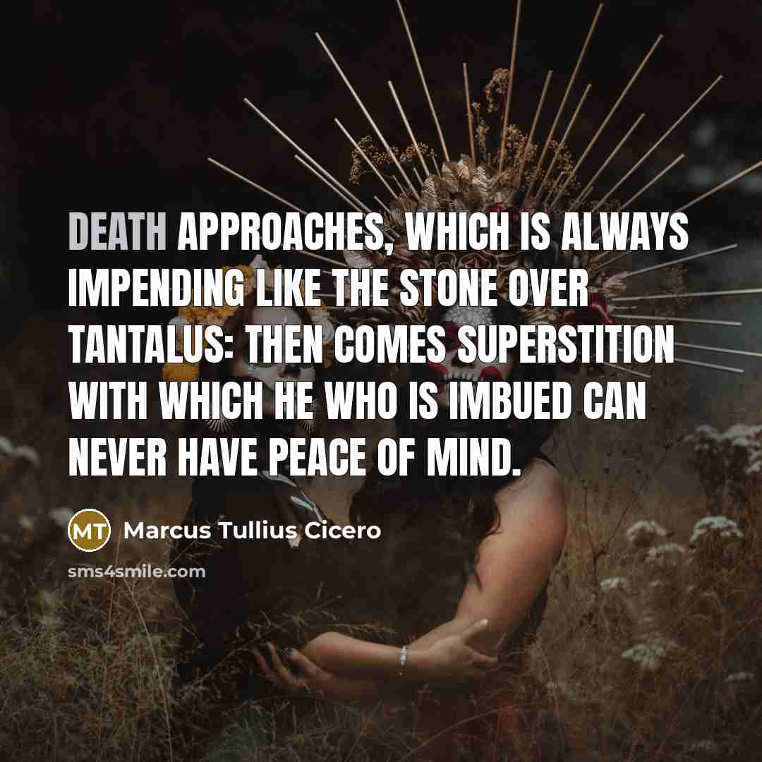 “Death approaches, which is always impending like the stone over Tantalus: then comes superstition with which he who is imbued can never have peace of mind.” quote by Marcus Tullius Cicero
