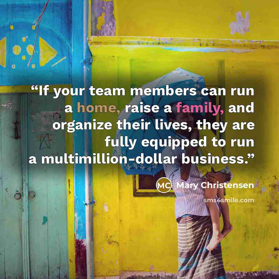 “If your team members can run a home, raise a family, and organize their lives, they are fully equipped to run a multimillion-dollar business.” quote by Mary Christensen