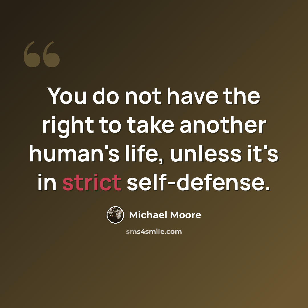 “You do not have the right to take another human's life, unless it's in strict self-defense.” quote by Michael Moore