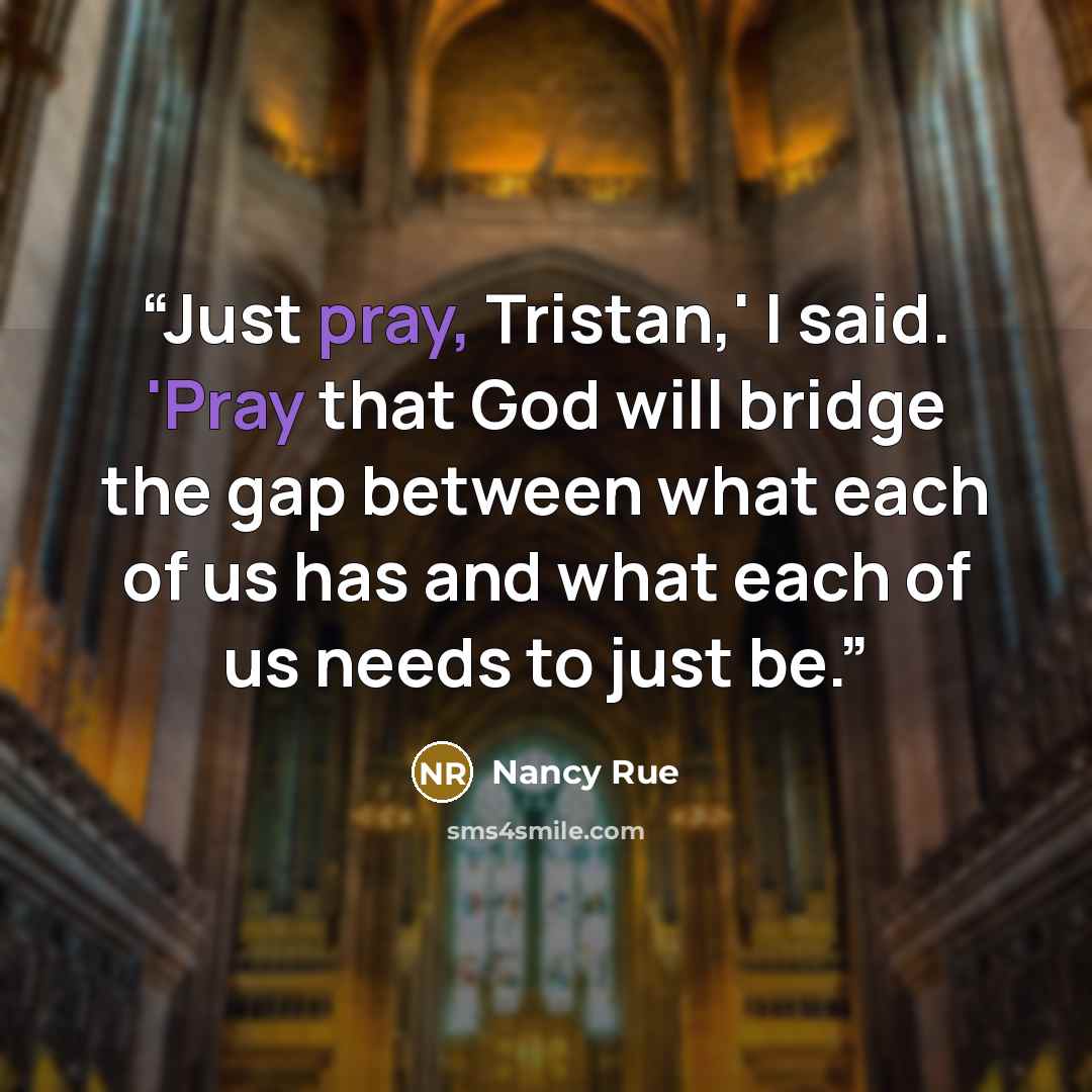 “Just pray, Tristan,' I said. 'Pray that God will bridge the gap between what each of us has and what each of us needs to just be.” quote by Nancy Rue