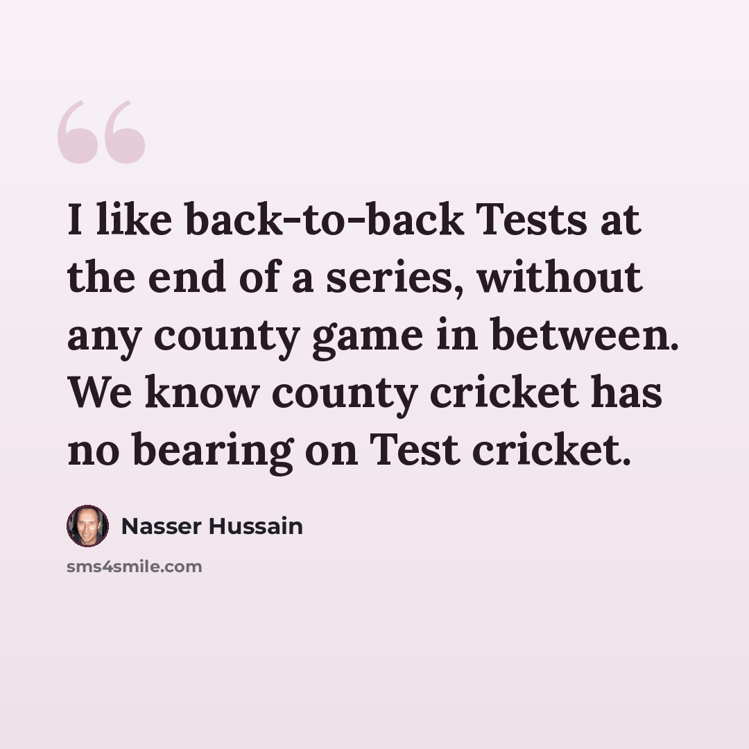 “I like back-to-back Tests at the end of a series, without any county game in between. We know county cricket has no bearing on Test cricket.” quote by Nasser Hussain