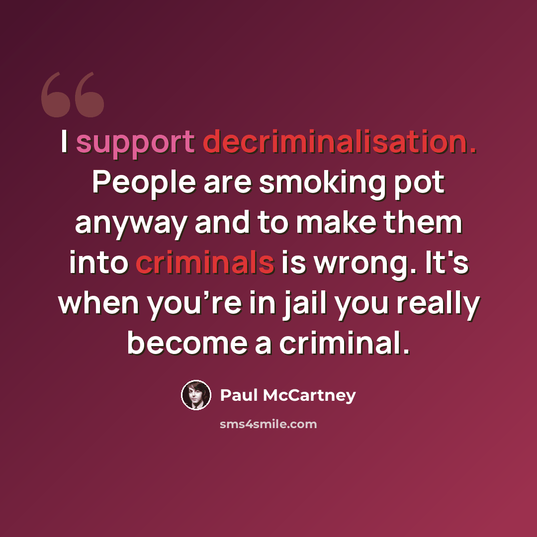 “I support decriminalisation. People are smoking pot anyway and to make them into criminals is wrong. It's when you're in jail you really become a criminal.” quote by Paul McCartney
