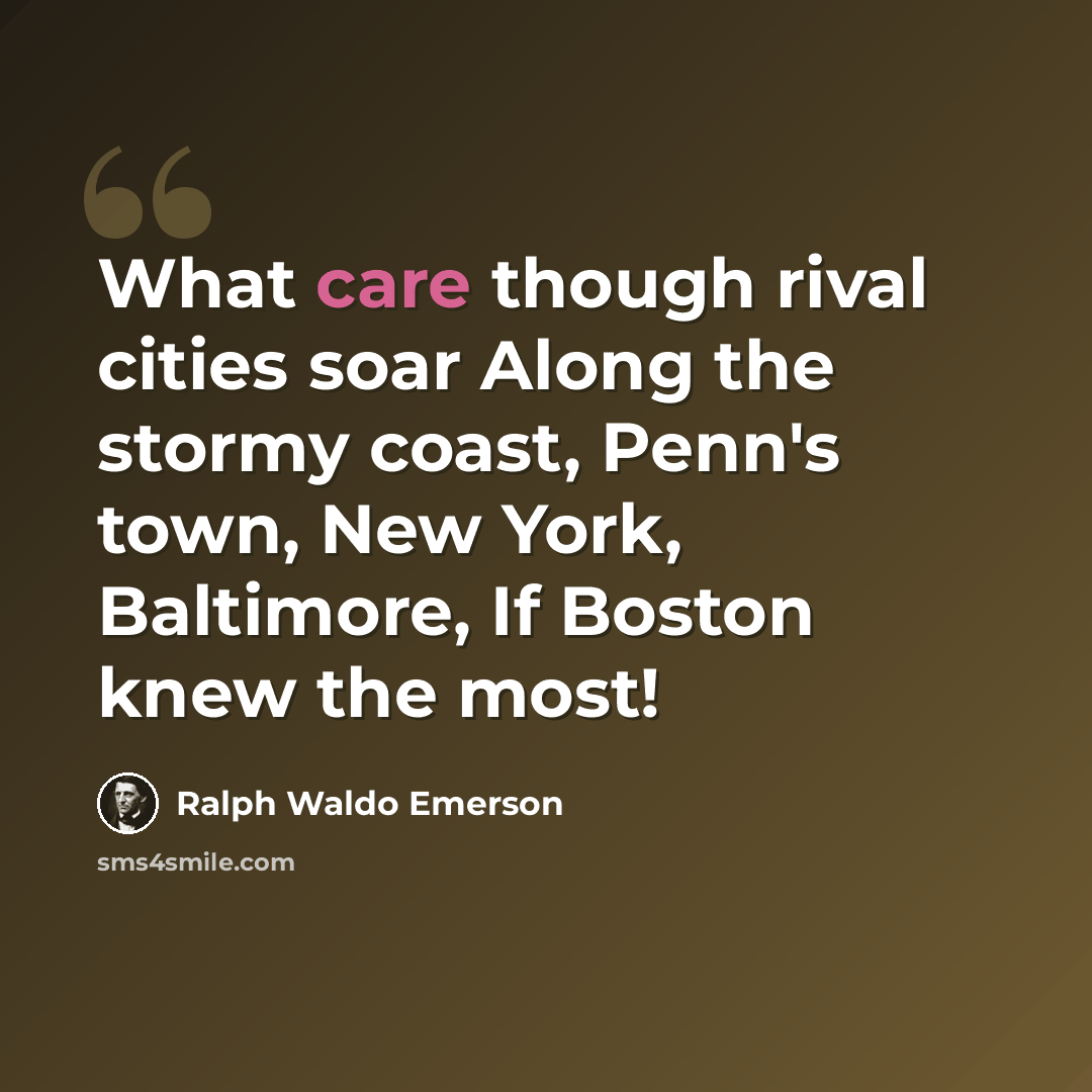 “What care though rival cities soar Along the stormy coast, Penn's town, New York, Baltimore, If Boston knew the most!” quote by Ralph Waldo Emerson