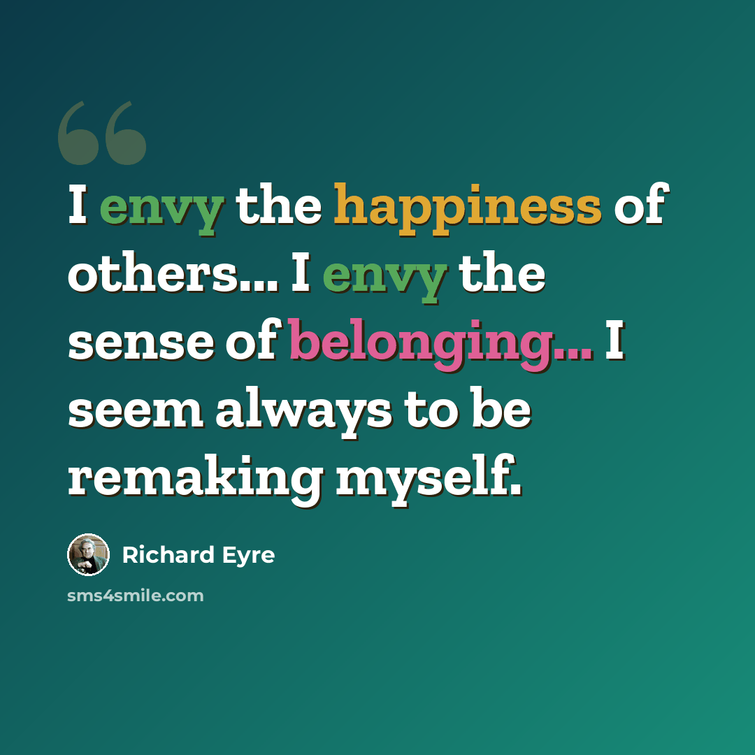 “I envy the happiness of others... I envy the sense of belonging... I seem always to be remaking myself.” quote by Richard Eyre
