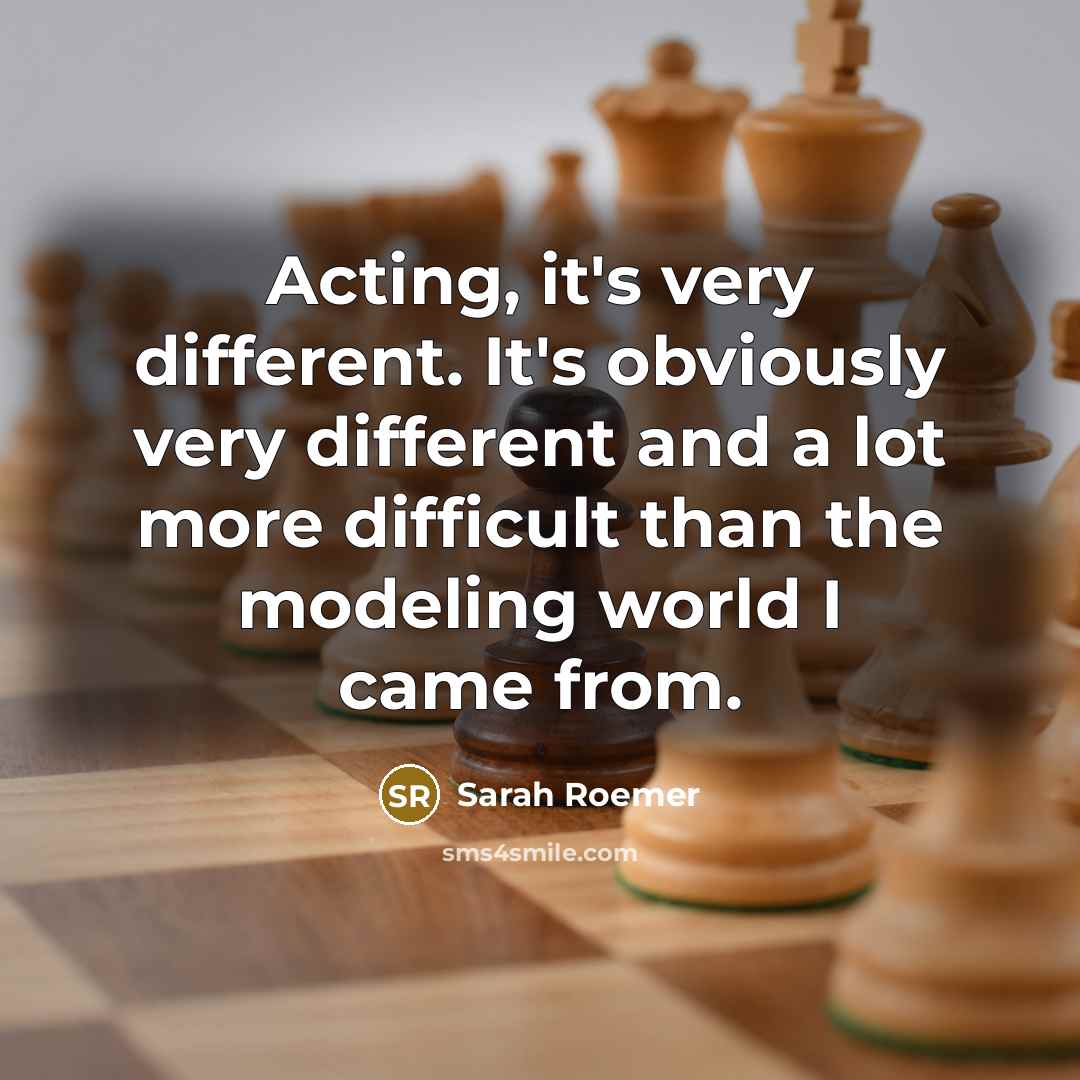 “Acting, it's very different. It's obviously very different and a lot more difficult than the modeling world I came from.” quote by Sarah Roemer