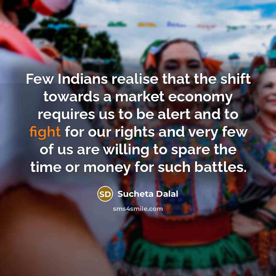 “Few Indians realise that the shift towards a market economy requires us to be alert and to fight for our rights and very few of us are willing to spare the time or money for such battles.” quote by Sucheta Dalal