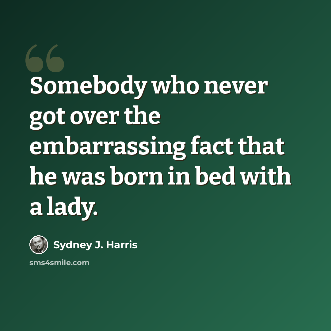 “Somebody who never got over the embarrassing fact that he was born in bed with a lady.” quote by Sydney J. Harris