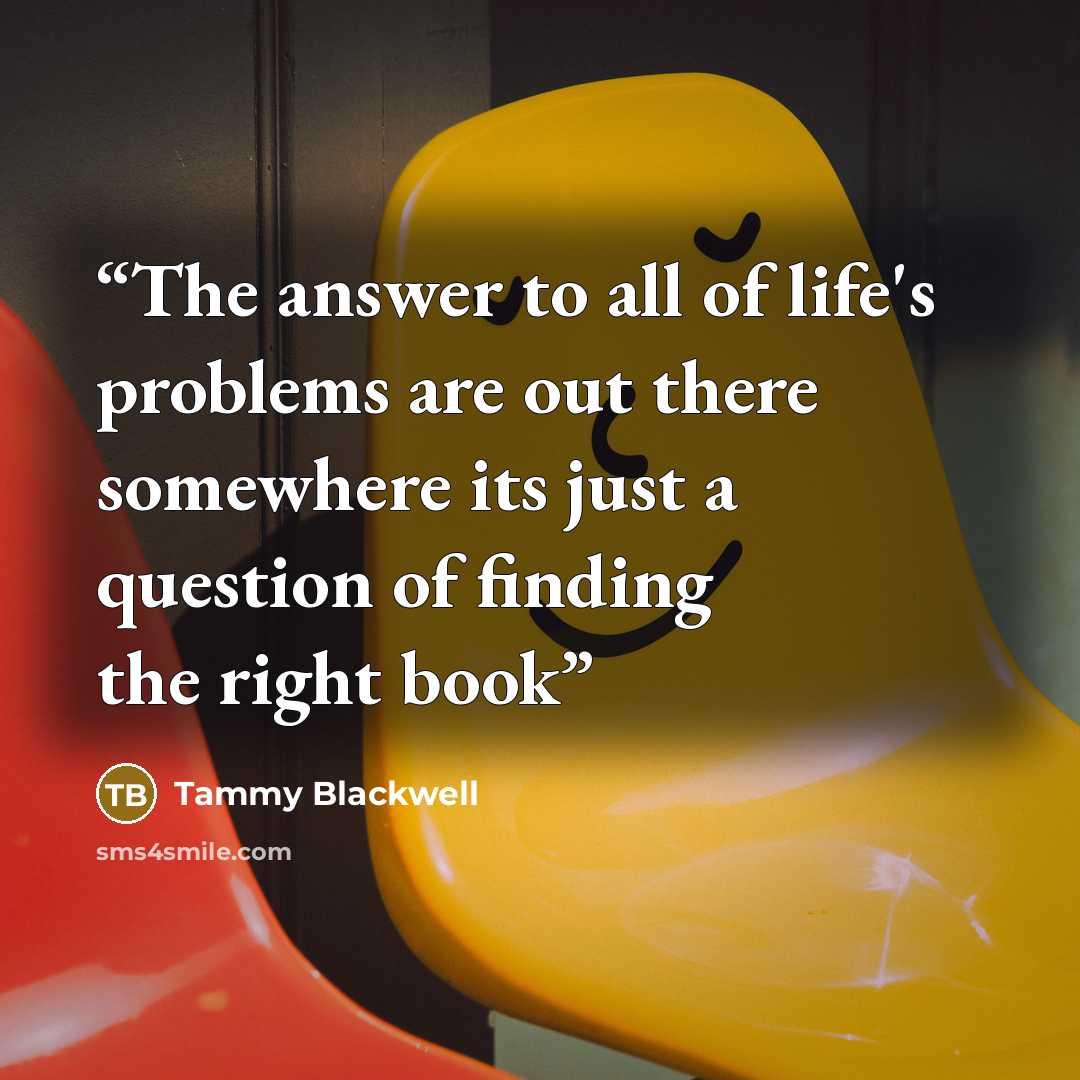 “The answer to all of life's problems are out there somewhere its just a question of finding the right book” quote by Tammy Blackwell
