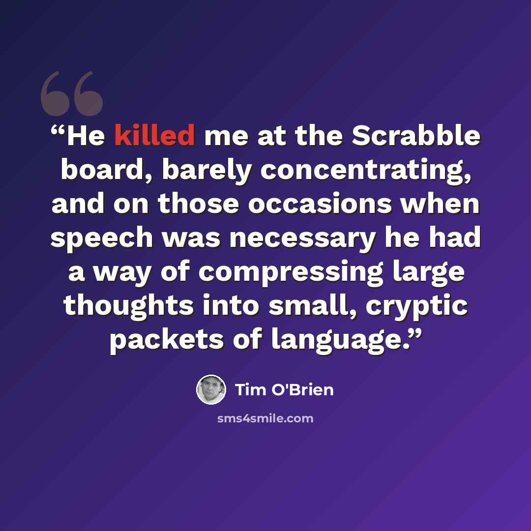 “He killed me at the Scrabble board, barely concentrating, and on those occasions when speech was necessary he had a way of compressing large thoughts into small, cryptic packets of language.” quote by Tim O'Brien