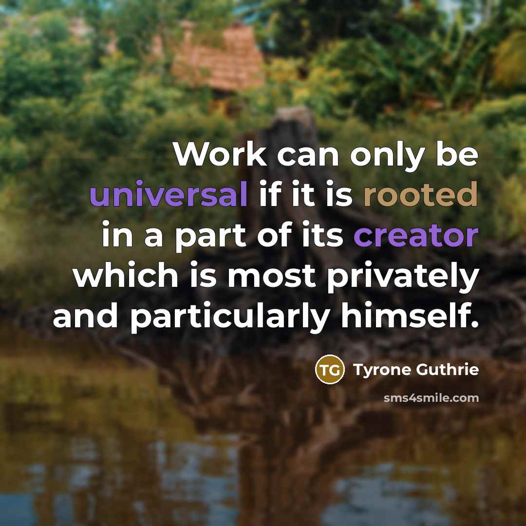 “Work can only be universal if it is rooted in a part of its creator which is most privately and particularly himself.” quote by Tyrone Guthrie