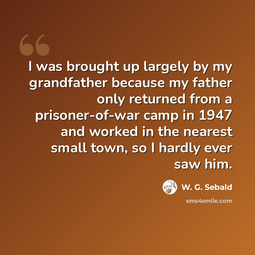 “I was brought up largely by my grandfather because my father only returned from a prisoner-of-war camp in 1947 and worked in the nearest small town, so I hardly ever saw him.” quote by W. G. Sebald