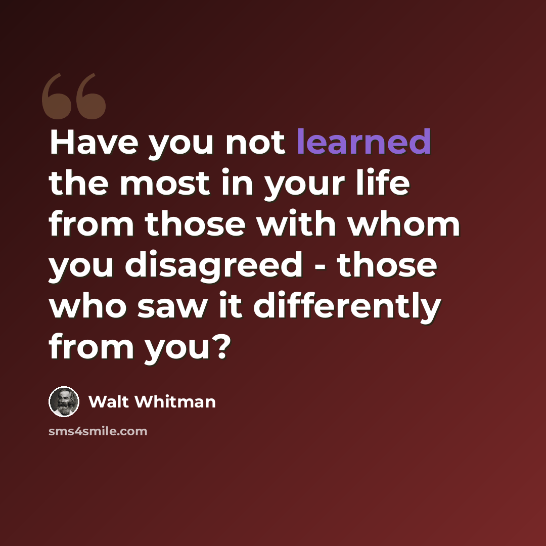 “Have you not learned the most in your life from those with whom you disagreed - those who saw it differently from you?” quote by Walt Whitman
