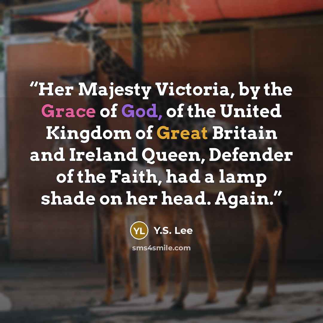 “Her Majesty Victoria, by the Grace of God, of the United Kingdom of Great Britain and Ireland Queen, Defender of the Faith, had a lamp shade on her head. Again.” quote by Y.S. Lee