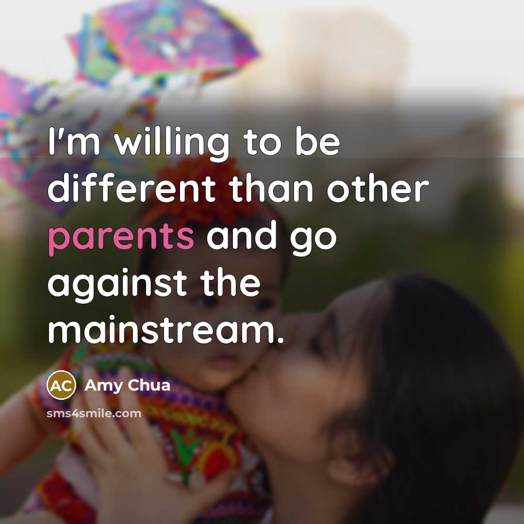 “I'm willing to be different than other parents and go against the mainstream.” quote by Amy Chua