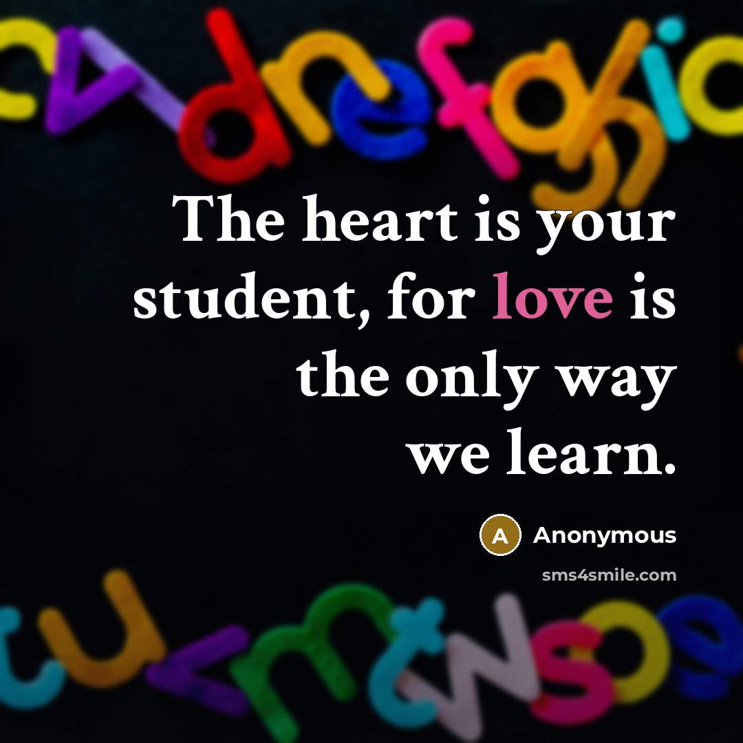 “The heart is your student, for love is the only way we learn.” quote by Anonymous