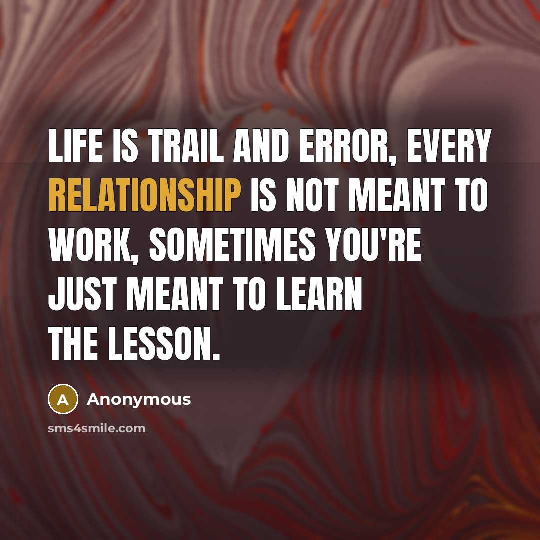 “Life is trail and error, every relationship is not meant to work, sometimes you're just meant to learn the lesson.” quote by Anonymous