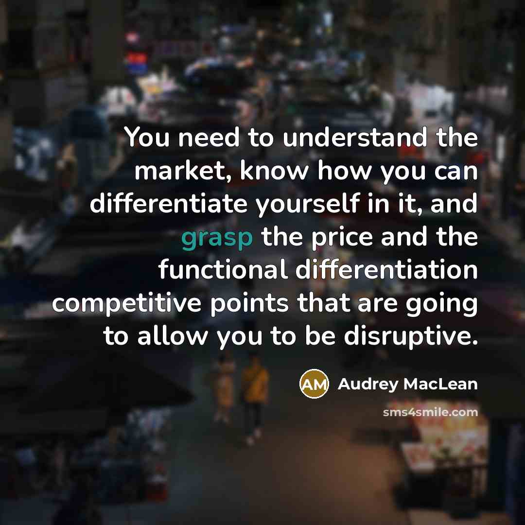 “You need to understand the market, know how you can differentiate yourself in it, and grasp the price and the functional differentiation competitive points that are going to allow you to be disruptive.” quote by Audrey MacLean