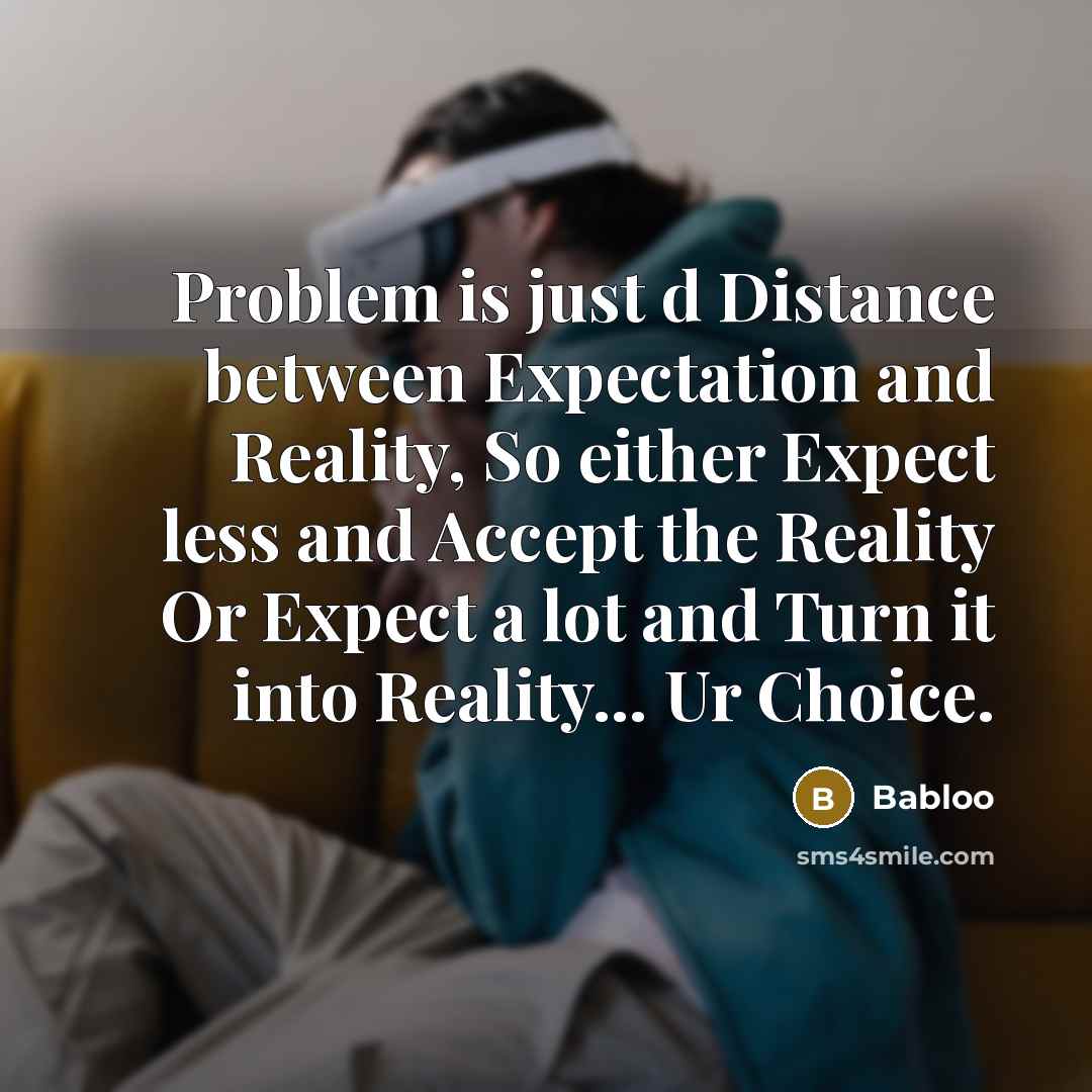 “Problem is just d Distance between Expectation and Reality, So either Expect less and Accept the Reality Or Expect a lot and Turn it into Reality... Ur Choice.” quote by Babloo