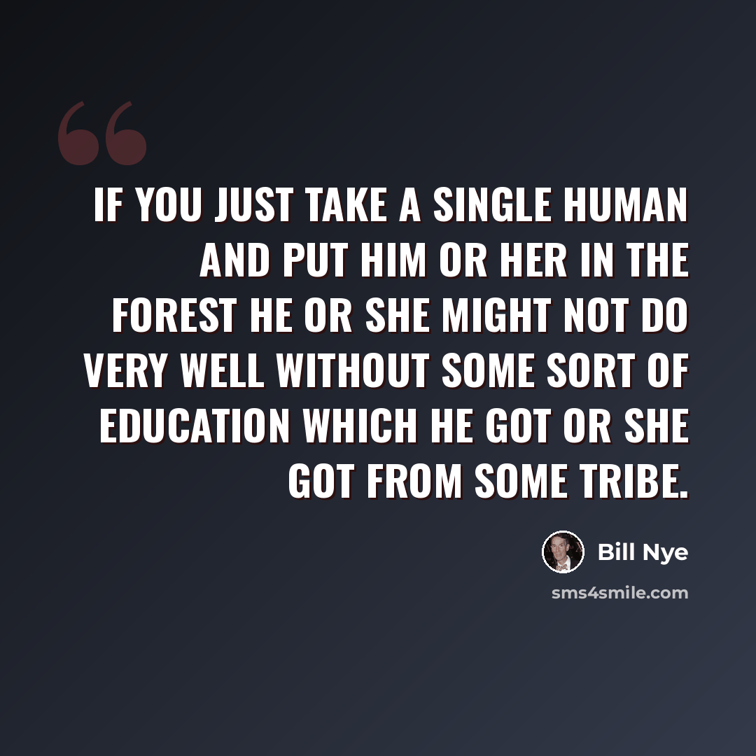 “If you just take a single human and put him or her in the forest he or she might not do very well without some sort of education which he got or she got from some tribe.” quote by Bill Nye