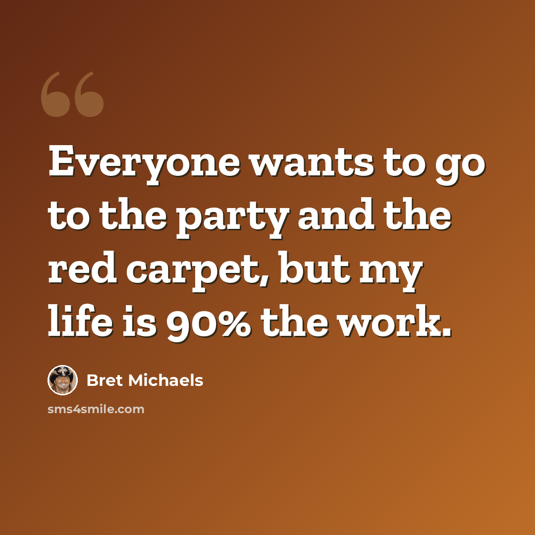 “Everyone wants to go to the party and the red carpet, but my life is 90% the work.” quote by Bret Michaels
