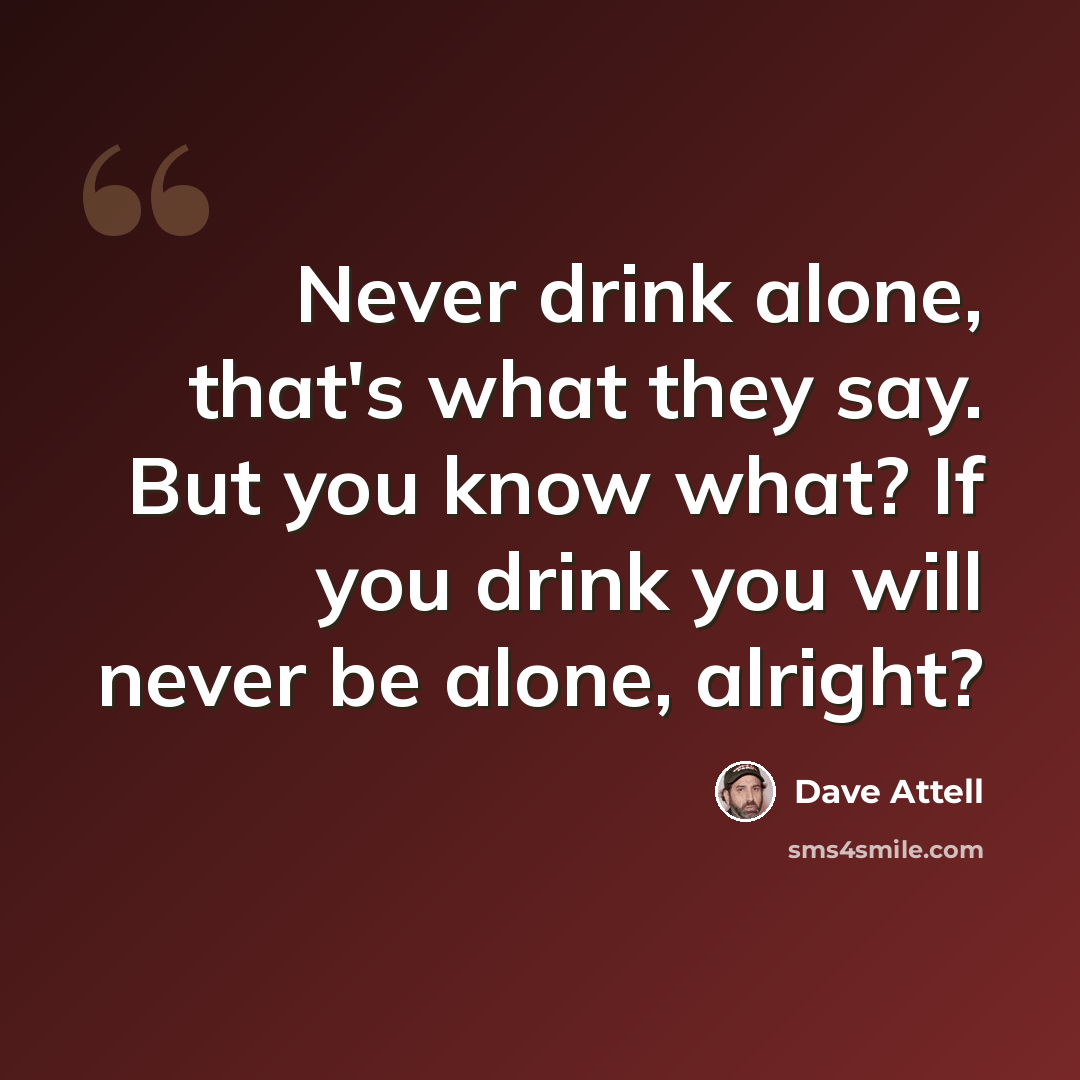 “Never drink alone, that's what they say. But you know what? If you drink you will never be alone, alright?” quote by Dave Attell