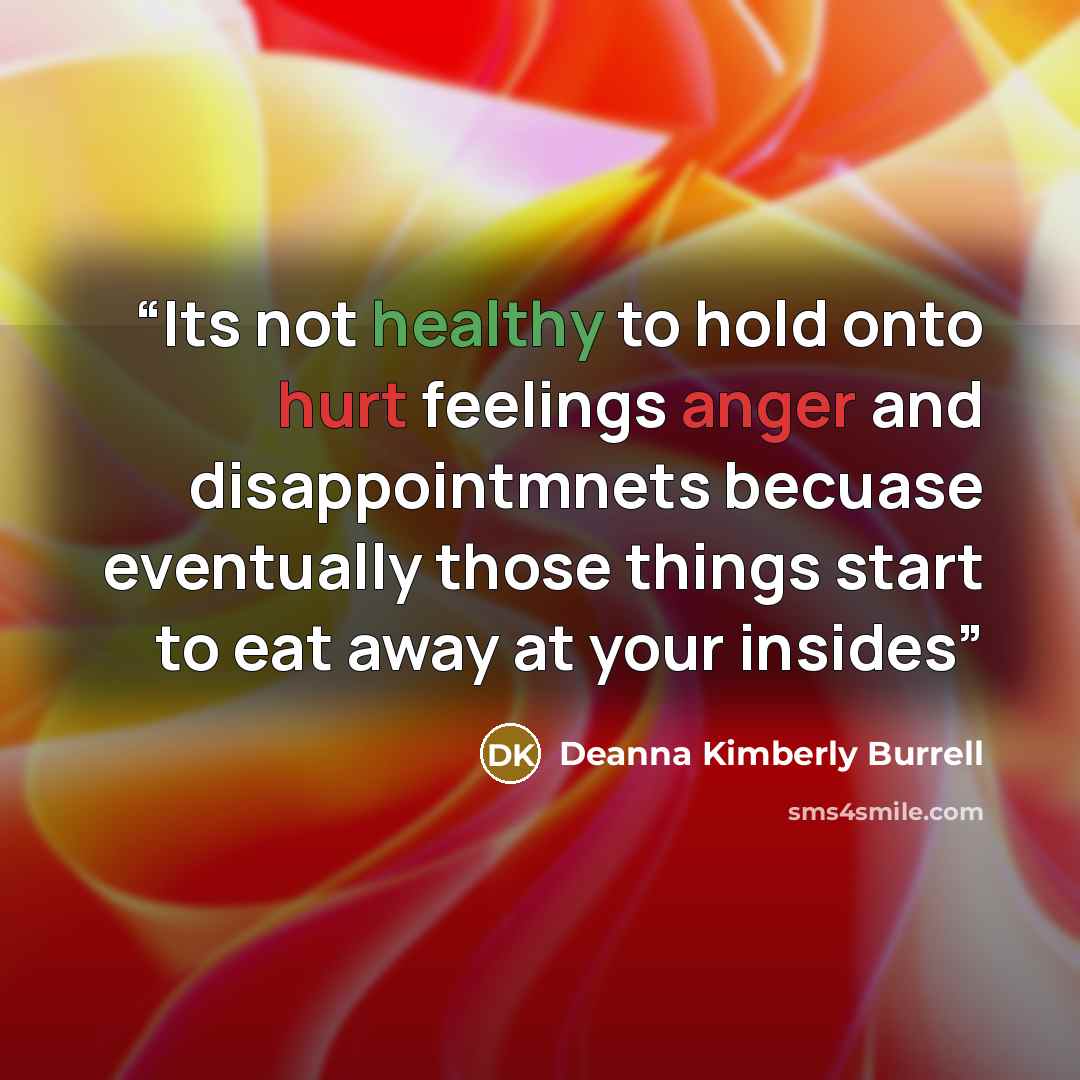 “Its not healthy to hold onto hurt feelings anger and disappointmnets becuase eventually those things start to eat away at your insides” quote by Deanna Kimberly Burrell