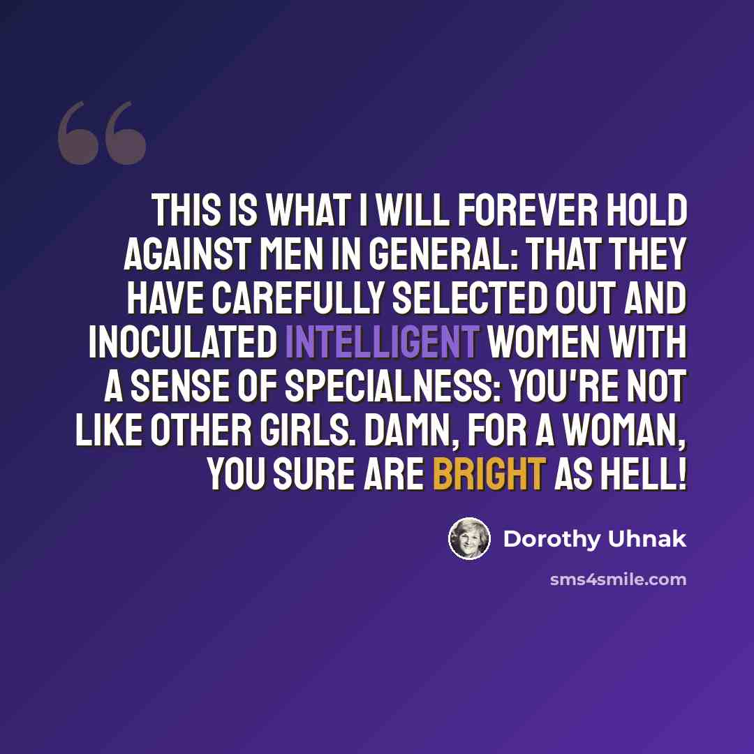 “This is what I will forever hold against men in general: that they have carefully selected out and inoculated intelligent women with a sense of specialness: you're not like other girls. Damn, for a woman, you sure are bright as hell!” quote by Dorothy Uhnak