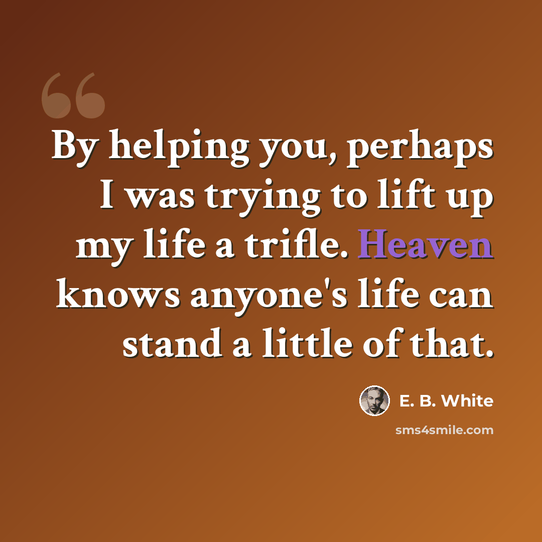 “By helping you, perhaps I was trying to lift up my life a trifle. Heaven knows anyone's life can stand a little of that.” quote by E. B. White