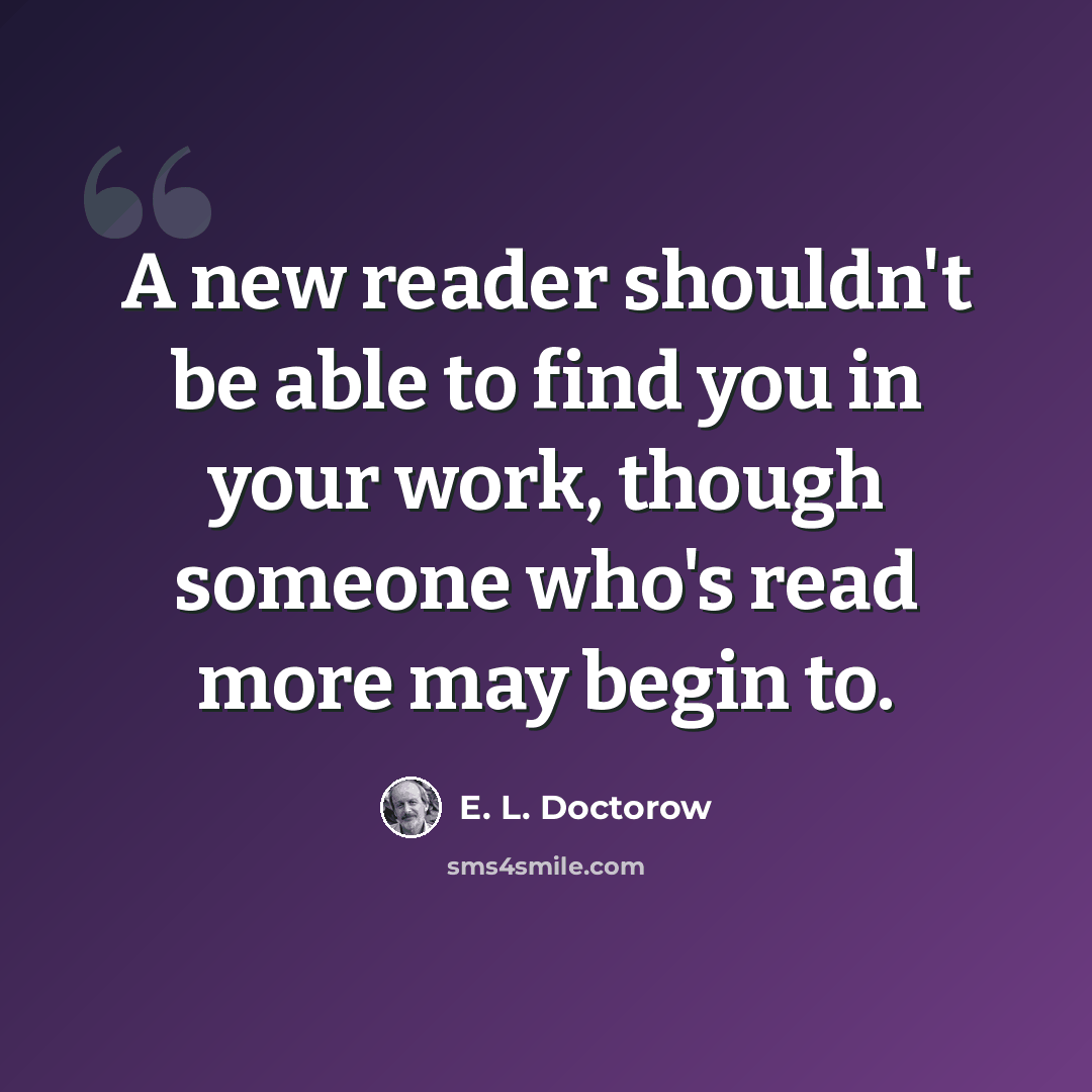 “A new reader shouldn't be able to find you in your work, though someone who's read more may begin to.” quote by E. L. Doctorow
