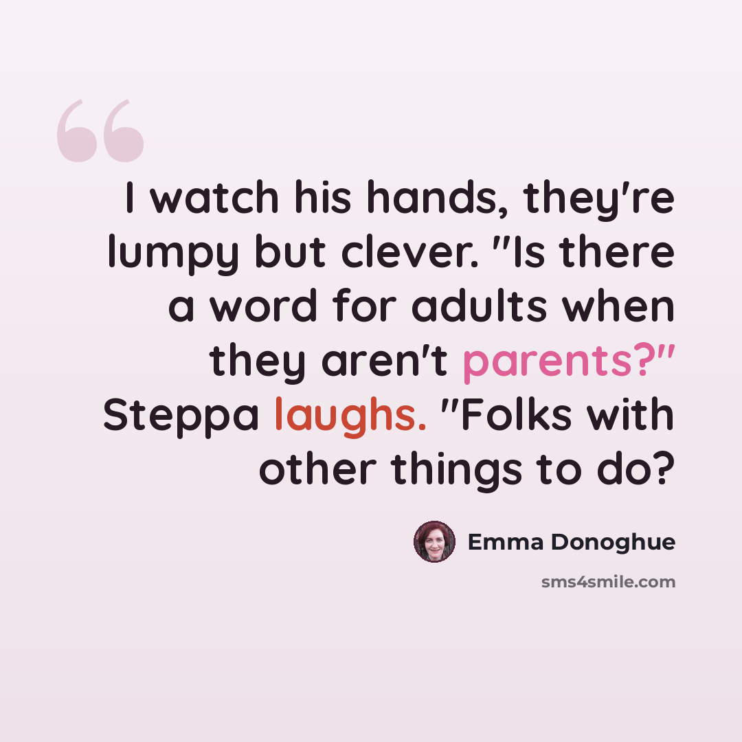 “I watch his hands, they're lumpy but clever. "Is there a word for adults when they aren't parents?" Steppa laughs. "Folks with other things to do?” quote by Emma Donoghue