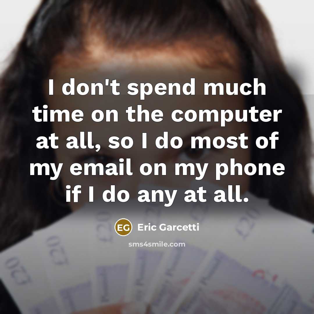 “I don't spend much time on the computer at all, so I do most of my email on my phone if I do any at all.” quote by Eric Garcetti