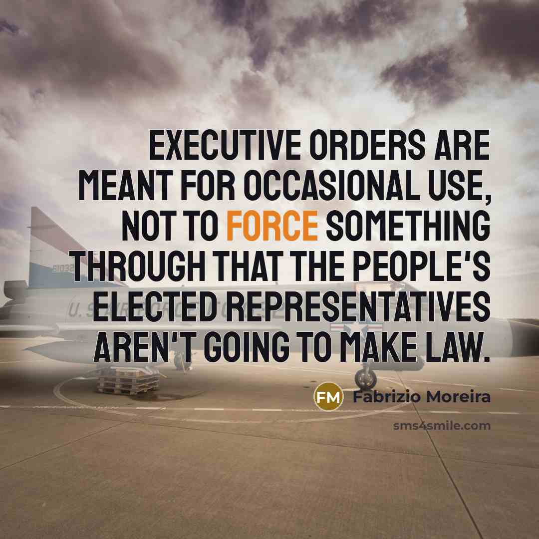 “Executive orders are meant for occasional use, not to force something through that the people's elected representatives aren't going to make law.” quote by Fabrizio Moreira